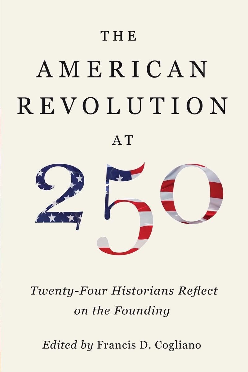 The American Revolution at 250: Twenty-Four Historians Reflect on the Founding, edited by Francis D. Cogliano